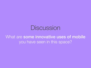Discussion
What are some innovative uses of mobile
you have seen in this space?

 