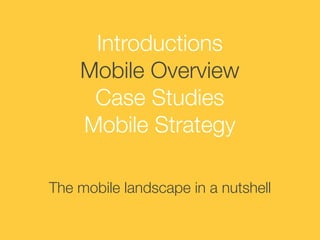 Introductions
Mobile Overview
Case Studies
Mobile Strategy
The mobile landscape in a nutshell

 