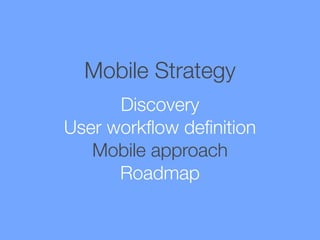 Mobile Strategy
Discovery
User workﬂow deﬁnition
Mobile approach
Roadmap

 
