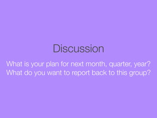 Discussion
What is your plan for next month, quarter, year?
What do you want to report back to this group?

 