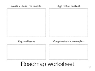 Goals / Case for mobile

High value content

Key audiences

Comparators / examples

Roadmap worksheet

123

 