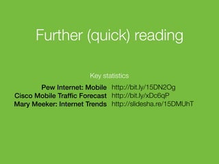 Further (quick) reading
Key statistics
Pew Internet: Mobile http://bit.ly/15DN2Og
Cisco Mobile Trafﬁc Forecast http://bit.ly/xDc6qP
Mary Meeker: Internet Trends http://slidesha.re/15DMUhT

135

 