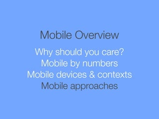Mobile Overview
Why should you care?
Mobile by numbers
Mobile devices & contexts
Mobile approaches

 