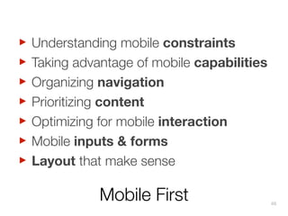 ‣
‣
‣
‣
‣
‣
‣

Understanding mobile constraints
Taking advantage of mobile capabilities
Organizing navigation
Prioritizing content
Optimizing for mobile interaction
Mobile inputs & forms
Layout that make sense

Mobile First

46

 