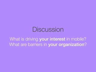 Discussion
What is driving your interest in mobile?
What are barriers in your organization?

 
