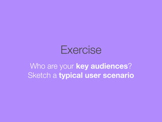 Exercise
Who are your key audiences?
Sketch a typical user scenario

 
