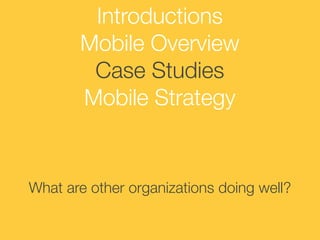Introductions
Mobile Overview
Case Studies
Mobile Strategy

What are other organizations doing well?

 