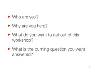 ‣
Why are you here?
‣
What do you want to get out of this
‣ workshop?
Who are you?

‣

What is the burning question you want
answered?
8

 