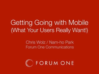 Getting Going with Mobile
(What Your Users Really Want!)
Chris Wolz / Nam-ho Park
Forum One Communications

 