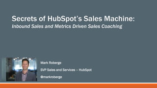 Mark Roberge
SVP Sales and Services – HubSpot
@markroberge
Secrets of HubSpot’s Sales Machine:
Inbound Sales and Metrics D...