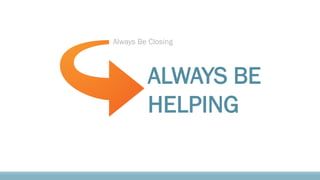 Always Be Closing
ALWAYS BE
HELPING
 