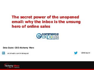 The secret power of the unopened
email: why the inbox is the unsung
hero of online sales
Dela Quist: CEO Alchemy Worx
@delaquistuk.linkedin.com/in/delaquist
 