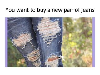 You want to buy a new pair of jeans
 