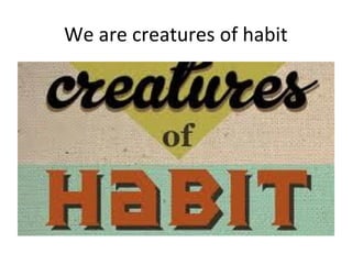 We are creatures of habit
 