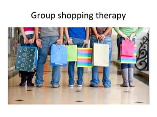 Group shopping therapy
 