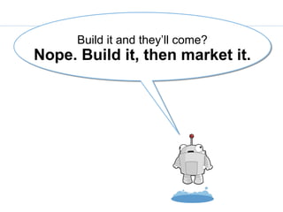 Build it and they’ll come?
Nope. Build it, then market it.
 