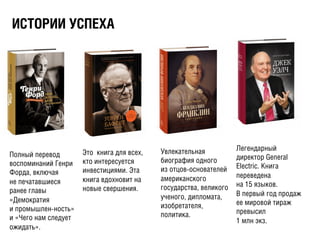 ÈИÑСÒТÎОÐРÈИÈИ ÓУÑСÏПÅЕÕХÀА
Полный перевод
воспоминаний Генри
Форда, включая
не печатавшиеся
ранее главы
«Демократия
и промышлен-ность»
и «Чего нам следует
ожидать».
Это книга для всех,
кто интересуется
инвестициями. Эта
книга вдохновит на
новые свершения.
Увлекательная
биография одного
из отцов-основателей
американского
государства, великого
ученого, дипломата,
изобретателя,
политика.
Легендарный
директор General
Electric. Книга
переведена
на 15 языков.
В первый год продаж
ее мировой тираж
превысил
1 млн экз.
 
