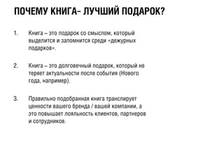 ÏПÎО×ЧÅЕÌМÓУ ÊКÍНÈИÃГÀА— ËЛÓУ×ЧØШÈИÉЙ ÏПÎОÄДÀАÐРÎОÊК?
1.  Книга – это подарок со смыслом, который
выделится и запомнится среди «дежурных
подарков».
2.  Книга – это долговечный подарок, который не
теряет актуальности после события (Нового
года, например).
3.  Правильно подобранная книга транслирует
ценности вашего бренда / вашей компании, а
это повышает лояльность клиентов, партнеров
и сотрудников.
 