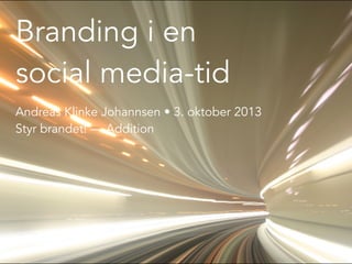 Branding i en
social media-tid
Andreas Klinke Johannsen • 3. oktober 2013
Styr brandet! — Addition
 