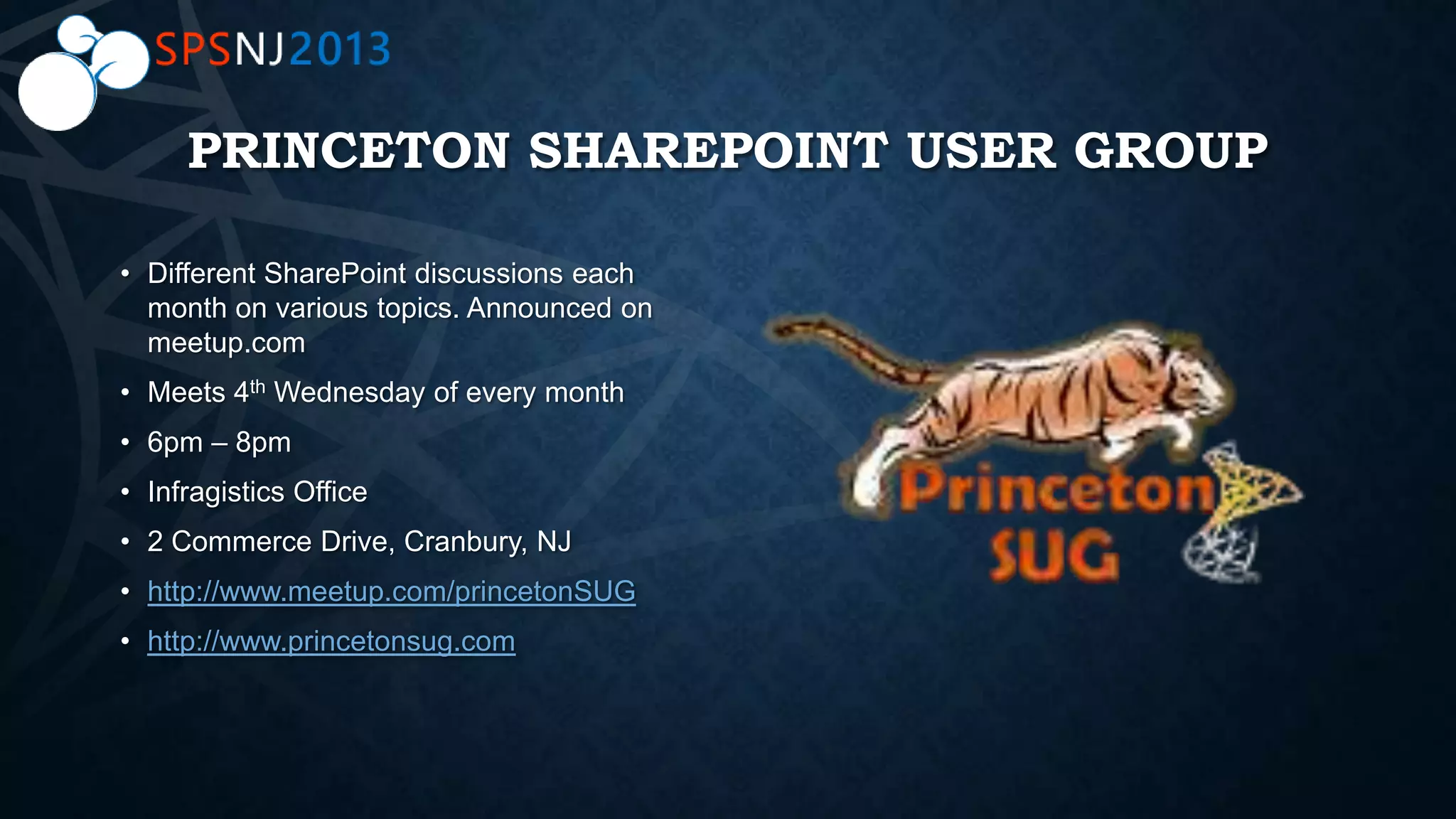 PRINCETON SHAREPOINT USER GROUP
• Different SharePoint discussions each
month on various topics. Announced on
meetup.com
• Meets 4th Wednesday of every month
• 6pm – 8pm
• Infragistics Office
• 2 Commerce Drive, Cranbury, NJ
• http://www.meetup.com/princetonSUG
• http://www.princetonsug.com
 