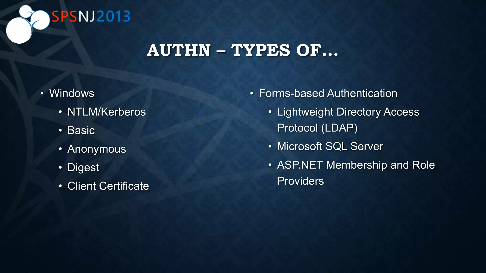 AUTHN – TYPES OF…
• Windows
• NTLM/Kerberos
• Basic
• Anonymous
• Digest
• Client Certificate
• Forms-based Authentication
• Lightweight Directory Access
Protocol (LDAP)
• Microsoft SQL Server
• ASP.NET Membership and Role
Providers
 