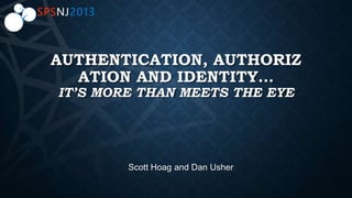 AUTHENTICATION, AUTHORIZ
ATION AND IDENTITY…
IT’S MORE THAN MEETS THE EYE
Scott Hoag and Dan Usher
 