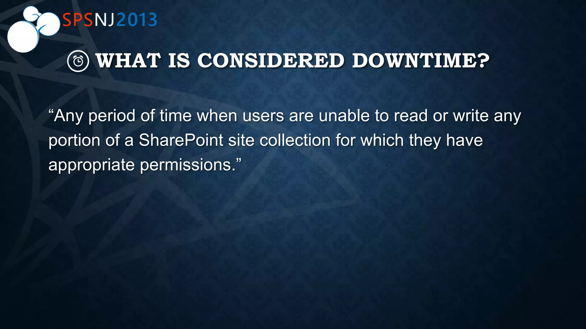 WHAT IS CONSIDERED DOWNTIME?
“Any period of time when users are unable to read or write any
portion of a SharePoint site collection for which they have
appropriate permissions.”
 