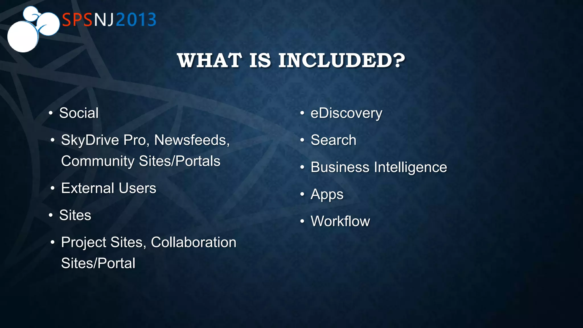 WHAT IS INCLUDED?
• Social
• SkyDrive Pro, Newsfeeds,
Community Sites/Portals
• External Users
• Sites
• Project Sites, Collaboration
Sites/Portal
• eDiscovery
• Search
• Business Intelligence
• Apps
• Workflow
 