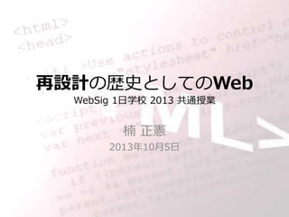再設計の歴史としてのWeb
WebSig 1日学校 2013 共通授業
楠 正憲
2013年10月5日
 
