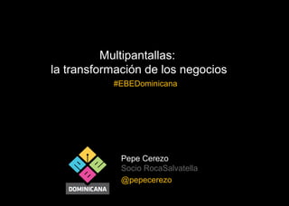 Pepe Cerezo
Socio RocaSalvatella
@pepecerezo
Multipantallas:
la transformación de los negocios
#EBEDominicana
 
