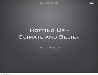 Climate TO PROSPER
Chris Rapley
Hotting Up -
Climate and Belief
Monday, 7 October 13
 