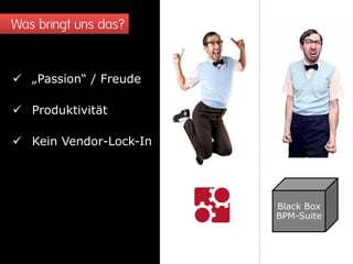 Was bringt uns das?
 „Passion“ / Freude
 Produktivität
 Kein Vendor-Lock-In
Black Box
BPM-Suite
 