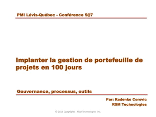 Implanter la gestion de portefeuille de
projets en 100 jours
Gouvernance, processus, outils
Par: Radenko Corovic
RSM Technologies
PMI Lévis-Québec - Conférence 5@7
© 2013 Copyrights : RSM Technologies inc.
 