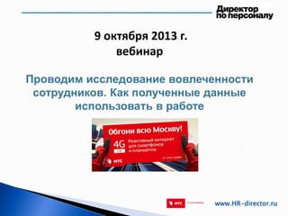 9 октября 2013 г.
вебинар
Проводим исследование вовлеченности
сотрудников. Как полученные данные
использовать в работе
www.HR-director.ru
 