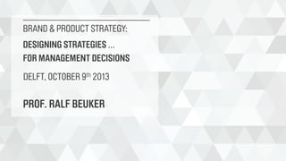BRAND & PRODUCT STRATEGY:
DESIGNING STRATEGIES ...
FOR MANAGEMENT DECISIONS
DELFT, OCTOBER 9th 2013

PROF. RALF BEUKER

 