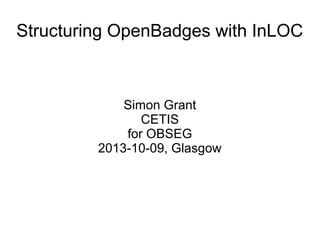 Structuring OpenBadges with InLOC
Simon Grant
CETIS
for OBSEG
2013-10-09, Glasgow
 