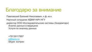 Благодарю за внимание
Павловский Евгений Николаевич, к.ф.-м.н.
Научный сотрудник ИДМИ НИЧ НГУ
директор ООО Исследовательские системы (Академпарк)
Анализ данных в медицине
Услуги по анализу данных

+79139117907
e@xpss.ru
Skype: eunipav

 