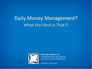 Daily Money Management?
What the Heck is That?!

Paraclete Ventures LLC
Trusted Daily Money Management
for Seniors and Busy Professionals
Presenter: Kent Couch

 