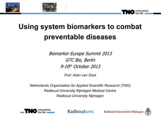 Using system biomarkers to combat
preventable diseases
Prof. Alain van Gool
Netherlands Organisation for Applied Scientific Research (TNO)
Radboud University Nijmegen Medical Centre
Radboud University Nijmegen
Biomarker Europe Summit 2013
GTC Bio, Berlin
9-10th October 2013
 