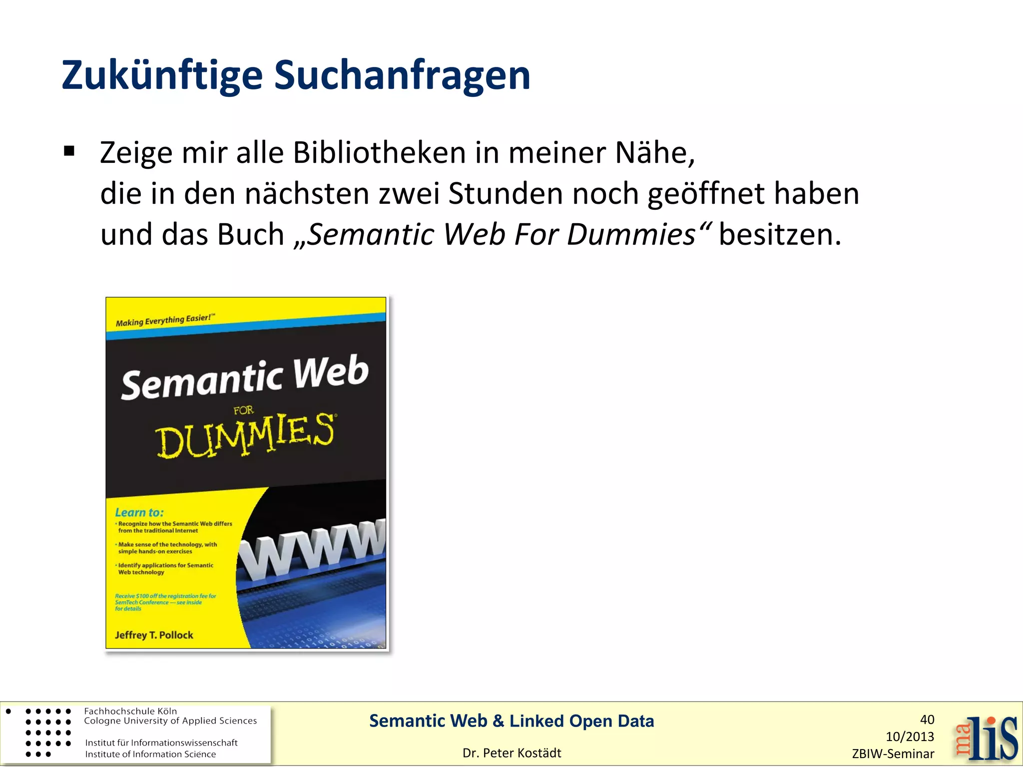 Zukünftige Suchanfragen
 Zeige mir alle Bibliotheken in meiner Nähe,
die in den nächsten zwei Stunden noch geöffnet haben
und das Buch „Semantic Web For Dummies“ besitzen.

Semantic Web & Linked Open Data
Dr. Peter Kostädt

40
10/2013
ZBIW-Seminar

 