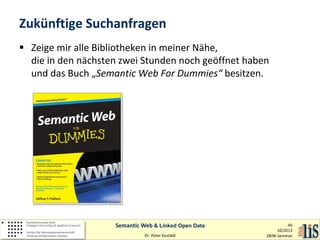 Zukünftige Suchanfragen
 Zeige mir alle Bibliotheken in meiner Nähe,
die in den nächsten zwei Stunden noch geöffnet haben
und das Buch „Semantic Web For Dummies“ besitzen.

Semantic Web & Linked Open Data
Dr. Peter Kostädt

40
10/2013
ZBIW-Seminar

 