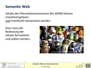 Semantic Web
Inhalte der Informationsressourcen des WWW können
maschinell gelesen
und maschinell interpretiert werden.
Dazu muss die
Bedeutung der
Inhalte formalisiert
und codiert werden.

© http://www.flickr.com/photos/donsolo/3768623542/

Semantic Web & Linked Open Data
Dr. Peter Kostädt

8
10/2013
ZBIW-Seminar

 