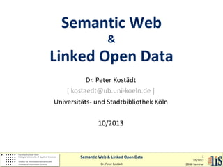 Semantic Web
&

Linked Open Data
Dr. Peter Kostädt
[ kostaedt@ub.uni-koeln.de ]
Universitäts- und Stadtbibliothek Köln
10/2013

Semantic Web & Linked Open Data
Dr. Peter Kostädt

1
10/2013
ZBIW-Seminar

 