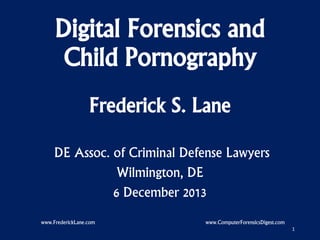 Digital Forensics and
Child Pornography
Frederick S. Lane
DE Assoc. of Criminal Defense Lawyers
Wilmington, DE
6 December 2013
www.FrederickLane.com

www.ComputerForensicsDigest.com
1

 