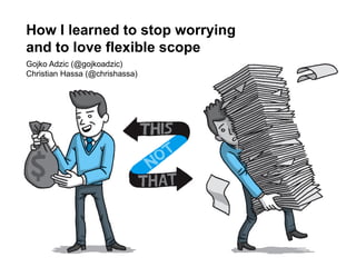 How I learned to stop worrying
and to love flexible scope
Gojko Adzic (@gojkoadzic)
Christian Hassa (@chrishassa)

 
