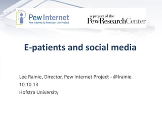 E-patients and social media
Lee Rainie, Director, Pew Internet Project - @lrainie
10.10.13
Hofstra University
 