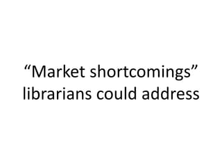 “Market shortcomings”
librarians could address

 