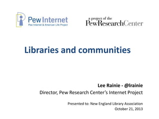 Libraries and communities

Lee Rainie - @lrainie
Director, Pew Research Center’s Internet Project
Presented to: New England Library Association
October 21, 2013

 