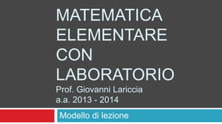 MATEMATICA
ELEMENTARE
CON
LABORATORIO
Prof. Giovanni Lariccia
a.a. 2013 - 2014
Modello di lezione

 
