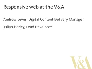 Responsive web at the V&A
Andrew Lewis, Digital Content Delivery Manager

Julian Harley, Lead Developer

 